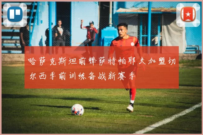 哈萨克斯坦前锋萨特帕耶夫加盟切尔西季前训练备战新赛季