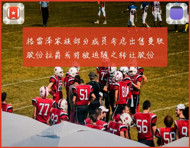 格雷泽家族部分成员考虑出售曼联股份拉爵或将被迫随之转让股份