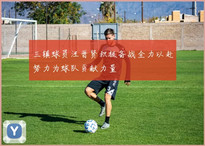 三镇球员汪晋贤积极备战全力以赴努力为球队贡献力量