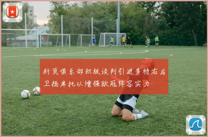 科莫俱乐部积极谈判引进多特右后卫扬库托以增强欧冠阵容实力
