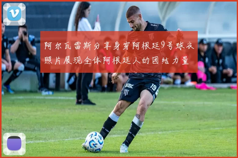 阿尔瓦雷斯分享身穿阿根廷9号球衣照片展现全体阿根廷人的团结力量