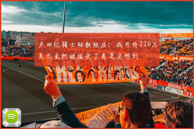 卢回忆骑士助教经历：我开价220万美元竟然被接受了真是没想到