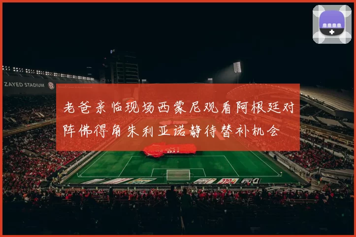 老爸亲临现场西蒙尼观看阿根廷对阵佛得角朱利亚诺静待替补机会