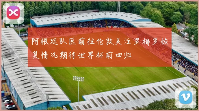 阿根廷队医前往伦敦关注罗梅罗恢复情况期待世界杯前回归