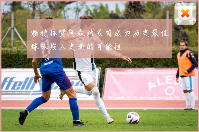 赖特称赞阿森纳或将成为历史最佳球队载入史册的可能性