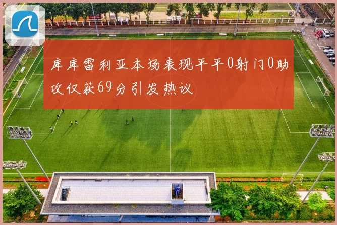 库库雷利亚本场表现平平0射门0助攻仅获69分引发热议