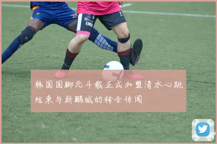 韩国国脚元斗载正式加盟清水心跳结束与新鹏城的转会传闻