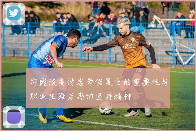 邱彪谈高诗岩带伤复出的重要性与职业生涯后期的坚持精神