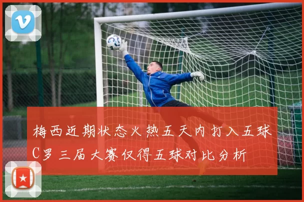 梅西近期状态火热五天内打入五球C罗三届大赛仅得五球对比分析