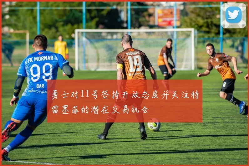 勇士对11号签持开放态度并关注特雷墨菲的潜在交易机会