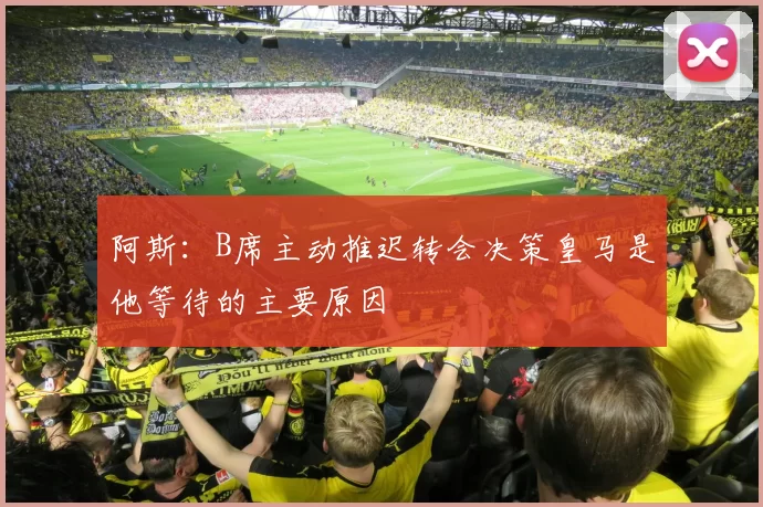 阿斯：B席主动推迟转会决策皇马是他等待的主要原因