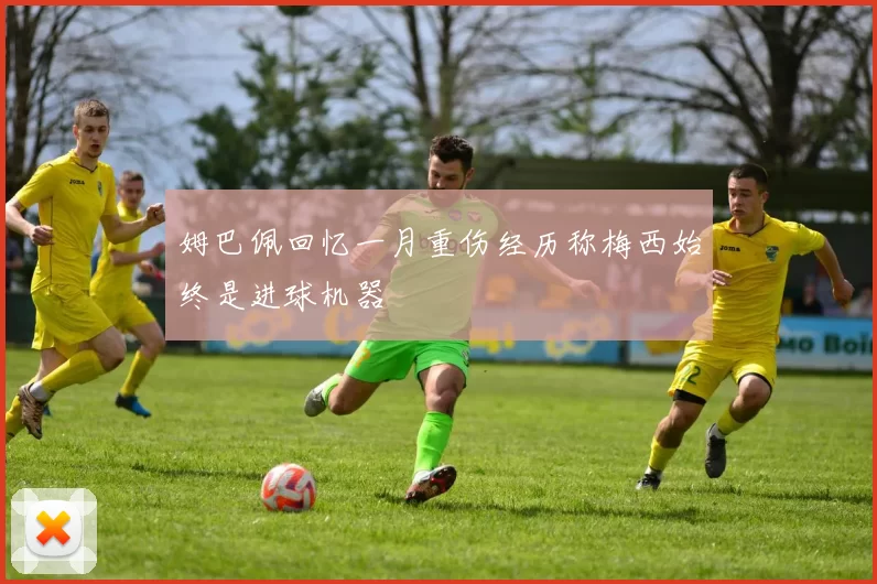 姆巴佩回忆一月重伤经历称梅西始终是进球机器