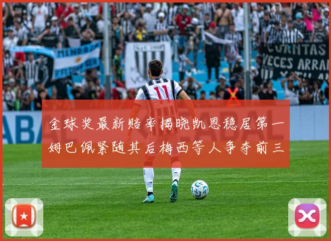 金球奖最新赔率揭晓凯恩稳居第一姆巴佩紧随其后梅西等人争夺前三名